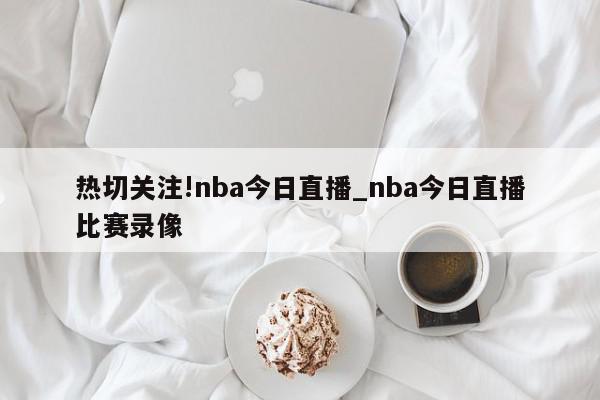 热切关注!nba今日直播_nba今日直播比赛录像