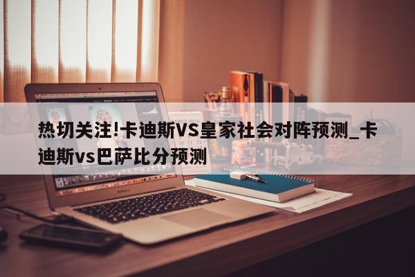 热切关注!卡迪斯VS皇家社会对阵预测_卡迪斯vs巴萨比分预测