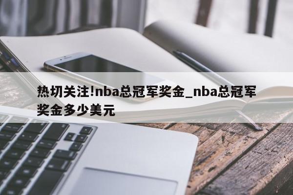 热切关注!nba总冠军奖金_nba总冠军奖金多少美元