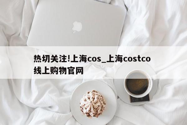 热切关注!上海cos_上海costco 线上购物官网