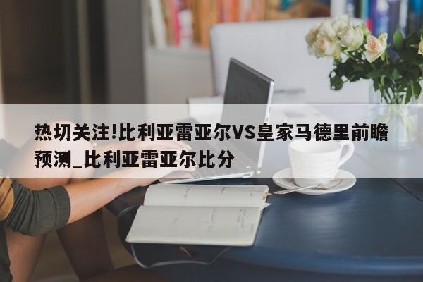 热切关注!比利亚雷亚尔VS皇家马德里前瞻预测_比利亚雷亚尔比分