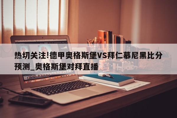 热切关注!德甲奥格斯堡VS拜仁慕尼黑比分预测_奥格斯堡对拜直播