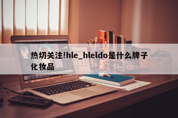 热切关注!hle_hleldo是什么牌子化妆品