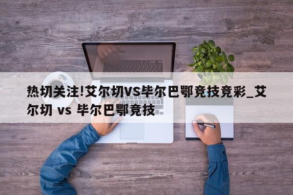 热切关注!艾尔切VS毕尔巴鄂竞技竞彩_艾尔切 vs 毕尔巴鄂竞技