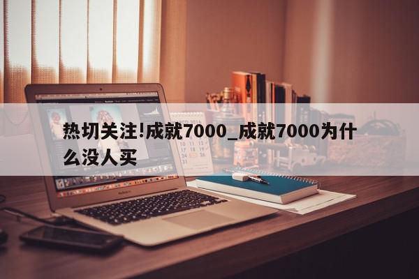 热切关注!成就7000_成就7000为什么没人买