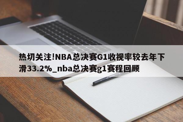 热切关注!NBA总决赛G1收视率较去年下滑33.2%_nba总决赛g1赛程回顾