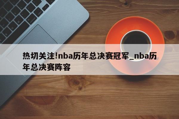 热切关注!nba历年总决赛冠军_nba历年总决赛阵容