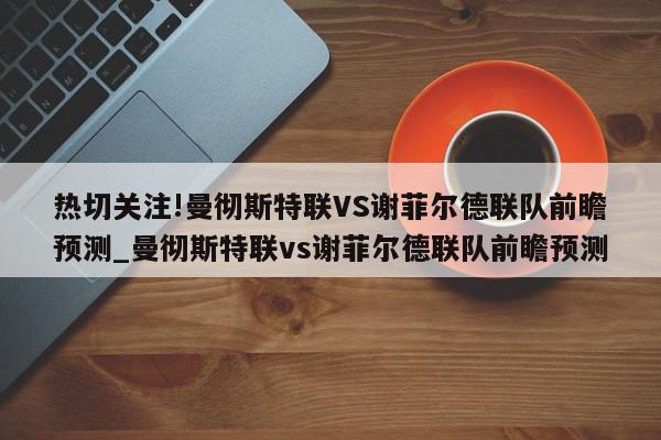 热切关注!曼彻斯特联VS谢菲尔德联队前瞻预测_曼彻斯特联vs谢菲尔德联队前瞻预测