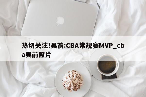 热切关注!吴前:CBA常规赛MVP_cba吴前照片