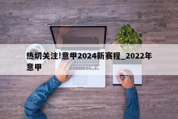 热切关注!意甲2024新赛程_2022年意甲