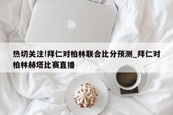 热切关注!拜仁对柏林联合比分预测_拜仁对柏林赫塔比赛直播