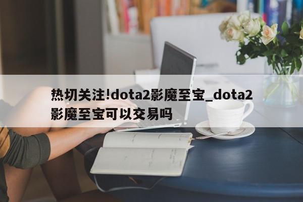 热切关注!dota2影魔至宝_dota2影魔至宝可以交易吗