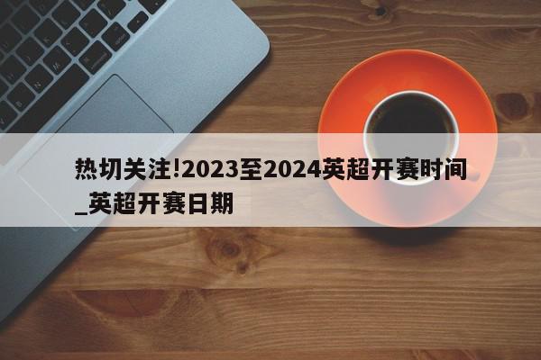 热切关注!2023至2024英超开赛时间_英超开赛日期